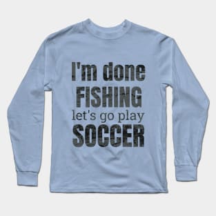 I'm done fishing, let's go play soccer design Long Sleeve T-Shirt